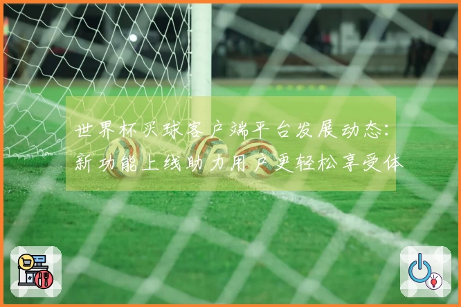 世界杯买球客户端平台发展动态：新功能上线助力用户更轻松享受体育直播体验