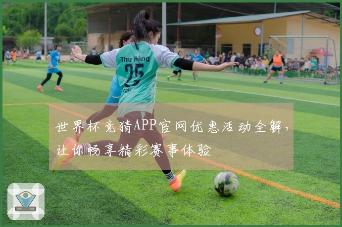 世界杯竞猜APP官网优惠活动全解，让你畅享精彩赛事体验