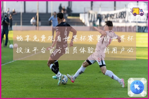 畅享免费观看世界杯赛事的世界杯投注平台官方首页体验：新用户必看指南