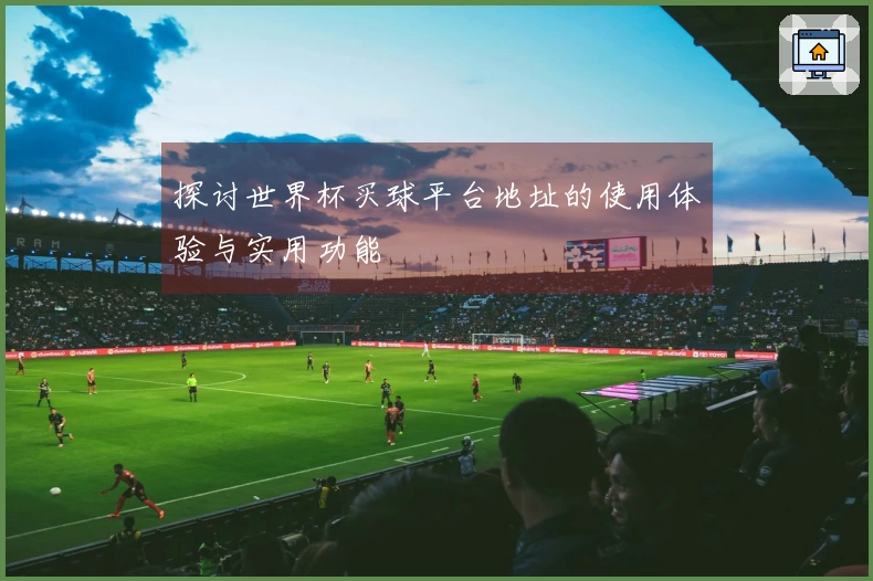 探讨世界杯买球平台地址的使用体验与实用功能