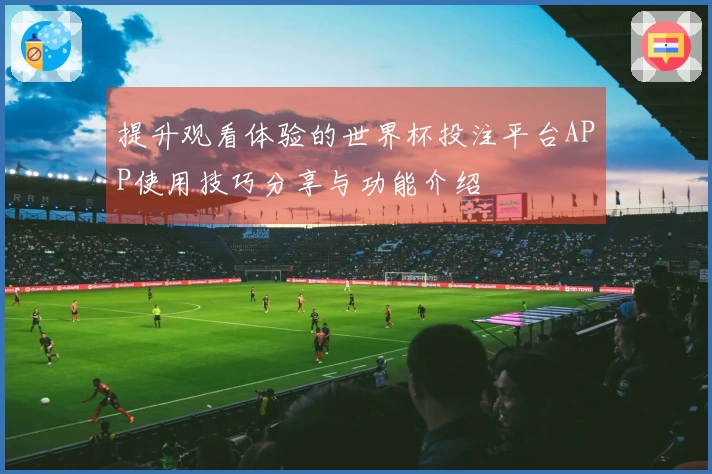 提升观看体验的世界杯投注平台APP使用技巧分享与功能介绍