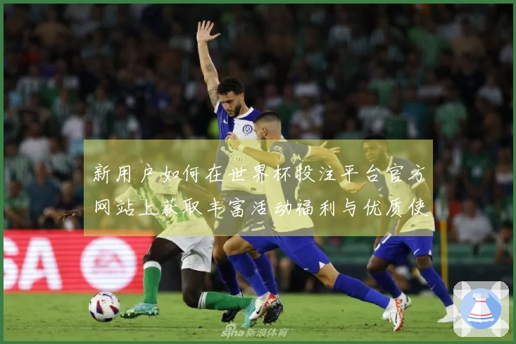 新用户如何在世界杯投注平台官方网站上获取丰富活动福利与优质使用体验