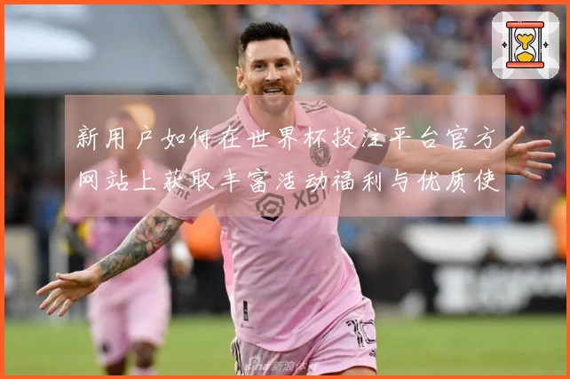 新用户如何在世界杯投注平台官方网站上获取丰富活动福利与优质使用体验
