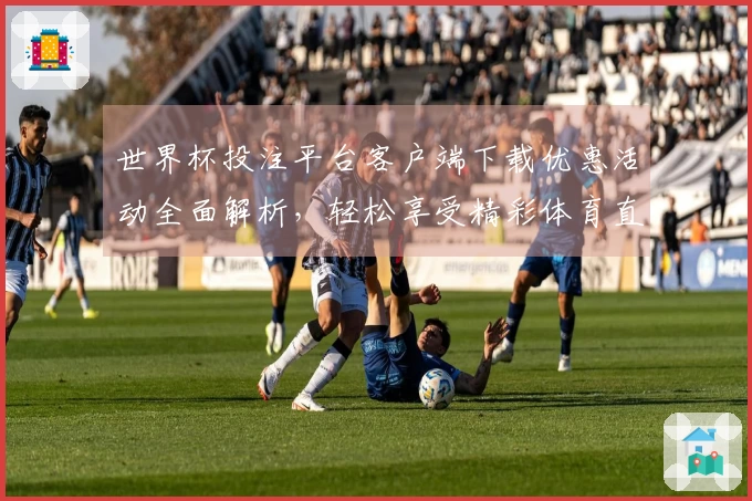 世界杯投注平台客户端下载优惠活动全面解析，轻松享受精彩体育直播体验