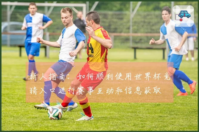 新人指南:如何顺利使用世界杯竞猜入口进行赛事互动和信息获取